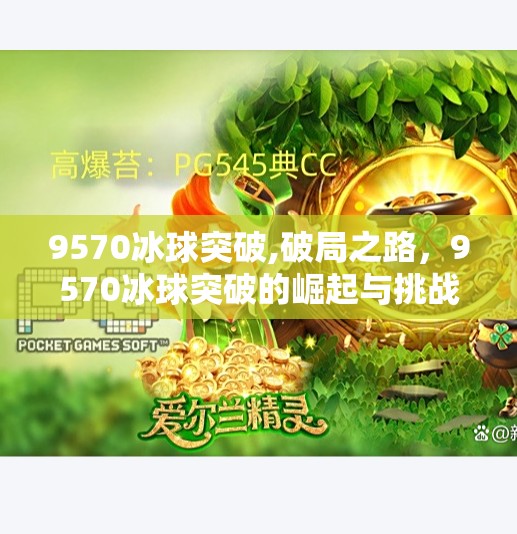 9570冰球突破,破局之路,9570冰球突破的崛起与挑战