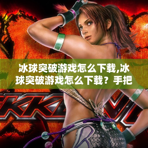 冰球突破游戏怎么下载,冰球突破游戏怎么下载?手把手教你轻松入手,畅玩经典街机玩法!