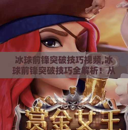 冰球前锋突破技巧视频,冰球前锋突破技巧全解析!从基础动作到实战进阶,教你如何像职业选手一样撕开防线!