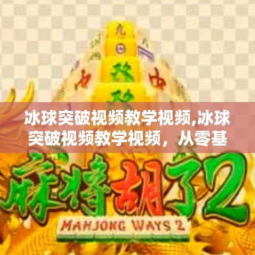 冰球突破视频教学视频,冰球突破视频教学视频,从零基础到进阶技巧,教你玩转冰球运动!