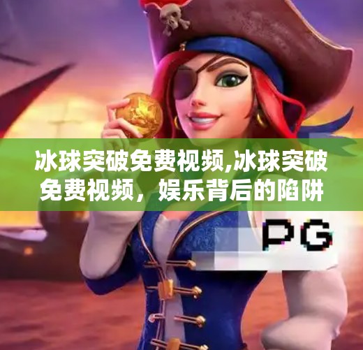冰球突破免费视频,冰球突破免费视频,娱乐背后的陷阱与真相,你真的看懂了吗?