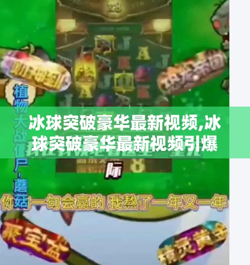 冰球突破豪华最新视频,冰球突破豪华最新视频引爆全网!这波操作让玩家直呼太上头!