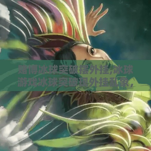 赌博冰球突破摆外挂,冰球游戏冰球突破现外挂乱象，玩家苦不堪言，平台监管亟待加强！