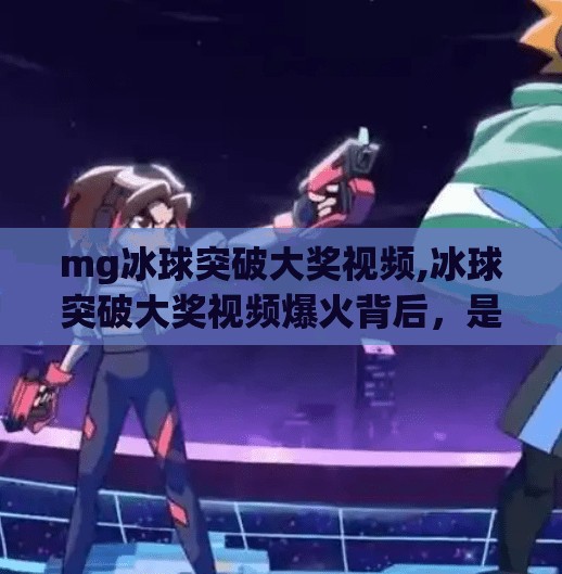 mg冰球突破大奖视频,冰球突破大奖视频爆火背后,是娱乐狂欢,还是陷阱新变种?