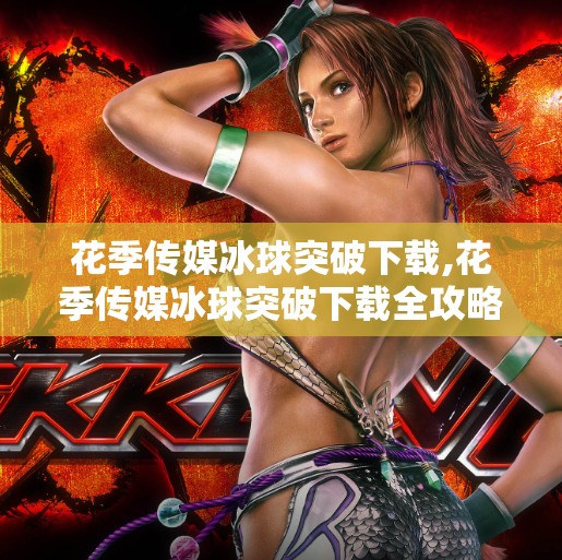 花季传媒冰球突破下载,花季传媒冰球突破下载全攻略，新手入门与避坑指南，轻松玩转这款热门休闲游戏！