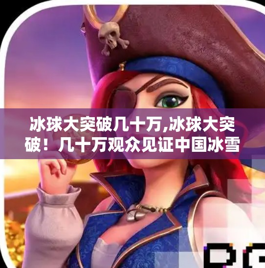 冰球大突破几十万,冰球大突破！几十万观众见证中国冰雪新势力崛起