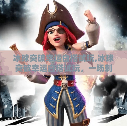 冰球突破幸运白搭试玩,冰球突破幸运白搭试玩，一场刺激与惊喜并存的数字娱乐体验