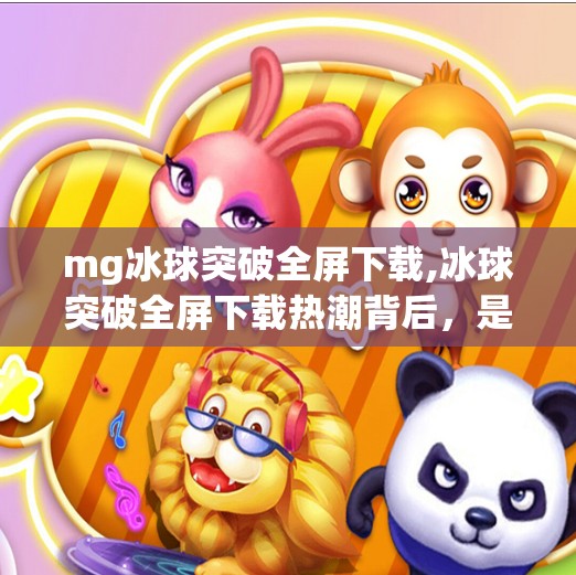 mg冰球突破全屏下载,冰球突破全屏下载热潮背后，是娱乐刚需，还是上瘾陷阱？