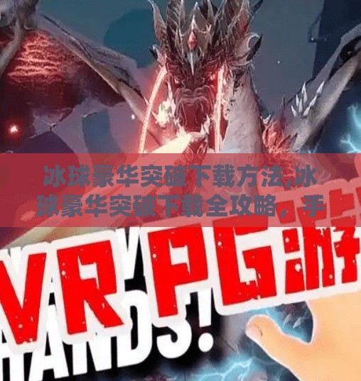 冰球豪华突破下载方法,冰球豪华突破下载全攻略，手把手教你玩转这款硬核体育游戏！