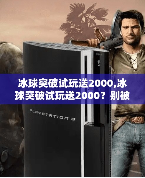冰球突破试玩送2000,冰球突破试玩送2000？别被免费迷惑，小心陷阱藏在数字背后！