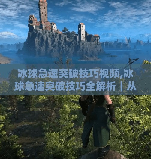 冰球急速突破技巧视频,冰球急速突破技巧全解析｜从入门到进阶，教你如何像职业球员一样闪转腾挪！