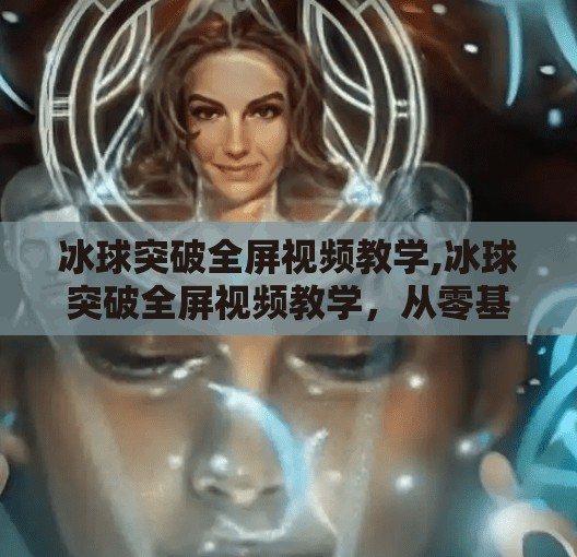 冰球突破全屏视频教学,冰球突破全屏视频教学，从零基础到高手的进阶之路，轻松掌握这项刺激又烧脑的竞技游戏！