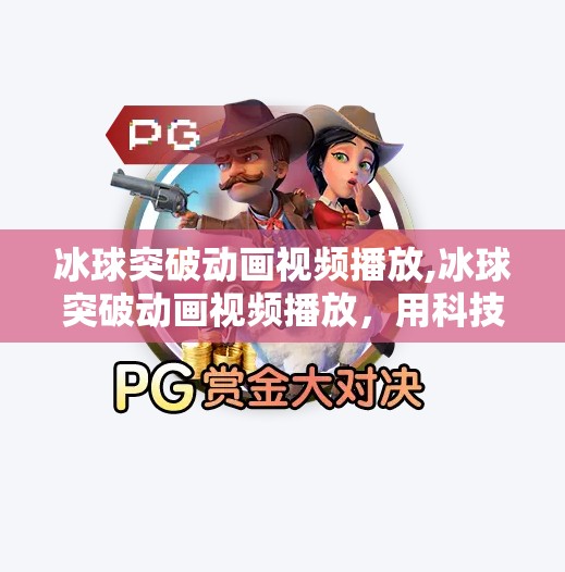 冰球突破动画视频播放,冰球突破动画视频播放，用科技点燃冰雪激情，让体育精神跃然屏上！