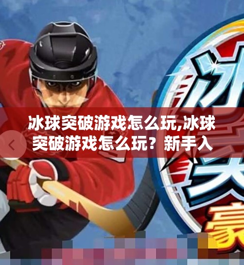 冰球突破游戏怎么玩,冰球突破游戏怎么玩？新手入门指南+进阶技巧全解析！