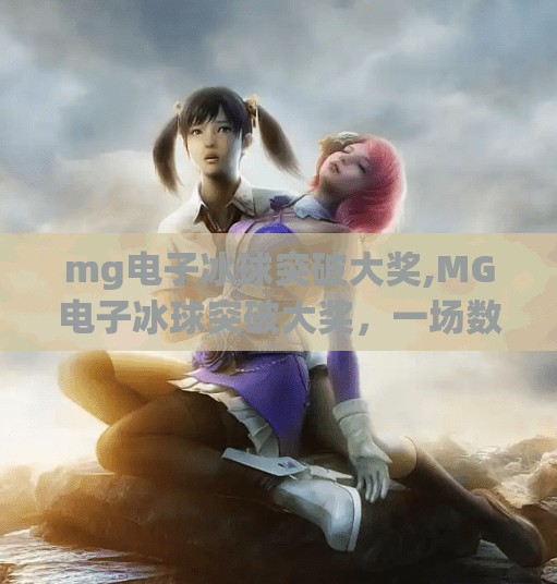 mg电子冰球突破大奖,MG电子冰球突破大奖，一场数字时代的冰上狂欢如何点燃玩家热情？