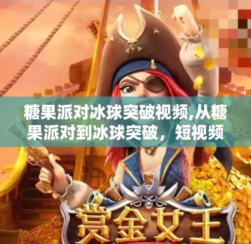 糖果派对冰球突破视频,从糖果派对到冰球突破，短视频时代下的成瘾性游戏陷阱与我们该如何破局？