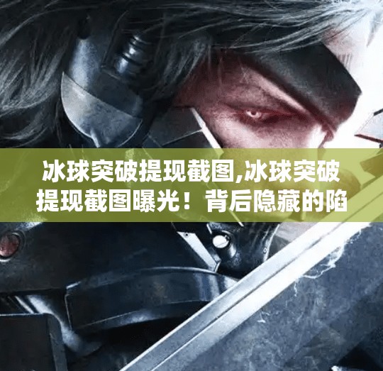 冰球突破提现截图,冰球突破提现截图曝光！背后隐藏的陷阱你中招了吗？