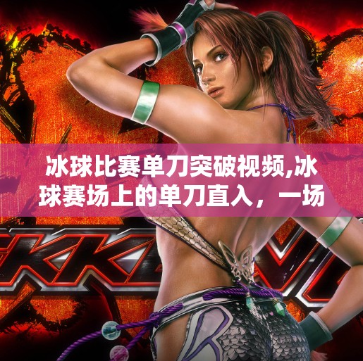 冰球比赛单刀突破视频,冰球赛场上的单刀直入，一场速度与智慧的极致较量