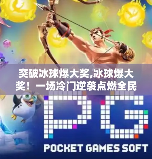 突破冰球爆大奖,冰球爆大奖！一场冷门逆袭点燃全民激情，背后藏着怎样的热血密码？