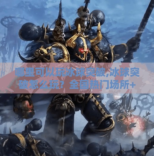 哪里可以玩冰球突破,冰球突破怎么玩？全国热门场所+新手攻略全解析，带你玩转冰上竞技！