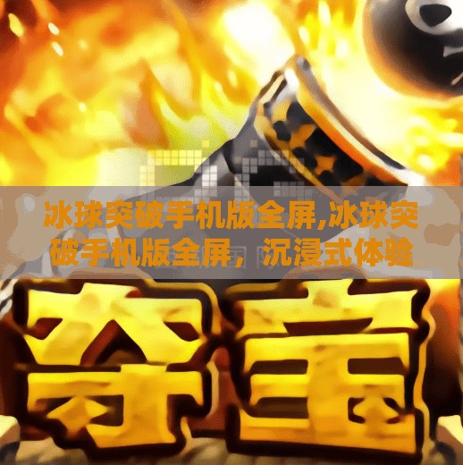 冰球突破手机版全屏,冰球突破手机版全屏，沉浸式体验，让每一场对决都热血沸腾！