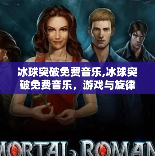 冰球突破免费音乐,冰球突破免费音乐，游戏与旋律的完美碰撞，玩家为何爱不释手？