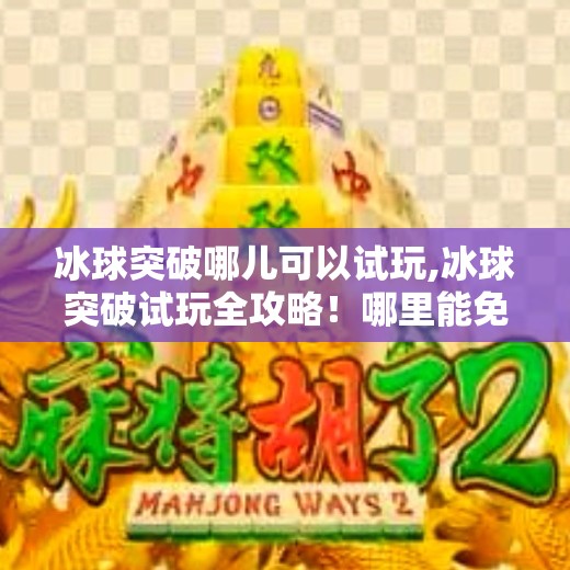 冰球突破哪儿可以试玩,冰球突破试玩全攻略！哪里能免费体验？新手必看避坑指南！
