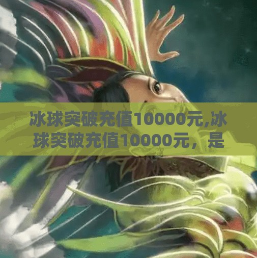 冰球突破充值10000元,冰球突破充值10000元，是豪赌还是投资？揭秘背后的心理博弈与风险陷阱