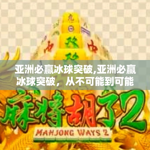 亚洲必赢冰球突破,亚洲必赢冰球突破，从不可能到可能的逆袭之路