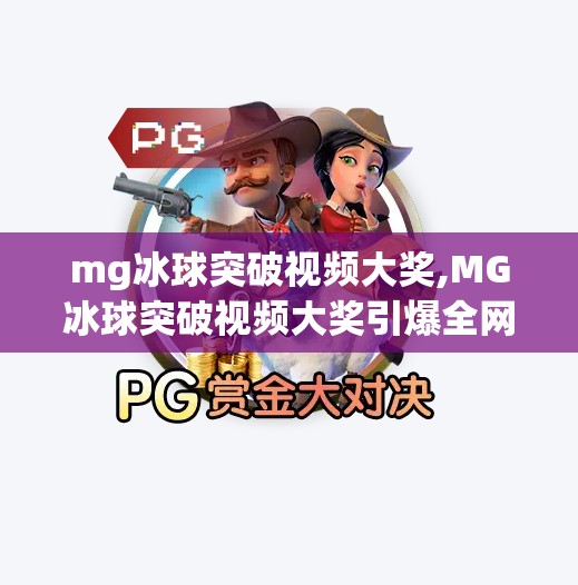 mg冰球突破视频大奖,MG冰球突破视频大奖引爆全网！普通人也能成为冰球达人的逆袭之路