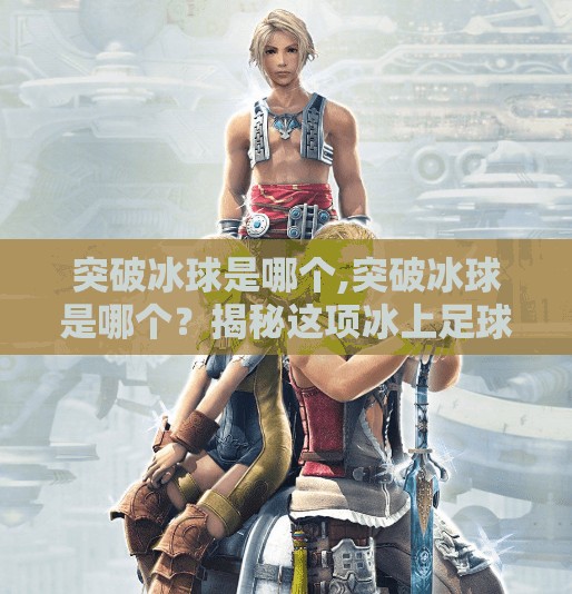 突破冰球是哪个,突破冰球是哪个？揭秘这项冰上足球背后的硬核魅力！
