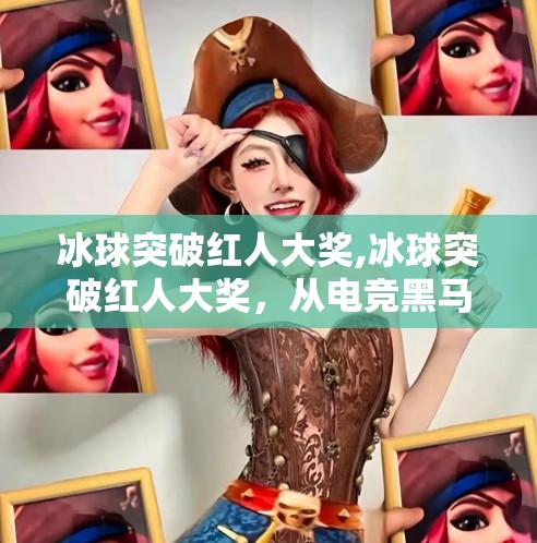 冰球突破红人大奖,冰球突破红人大奖，从电竞黑马到全民狂欢的破圈密码