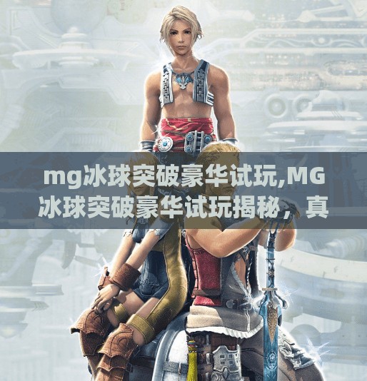 mg冰球突破豪华试玩,MG冰球突破豪华试玩揭秘，真实体验告诉你，这游戏到底值不值得玩？