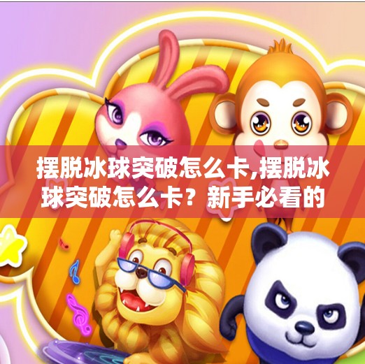 摆脱冰球突破怎么卡,摆脱冰球突破怎么卡？新手必看的实战技巧与避坑指南！
