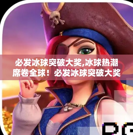 必发冰球突破大奖,冰球热潮席卷全球！必发冰球突破大奖引爆粉丝狂欢，谁将登顶冠军宝座？