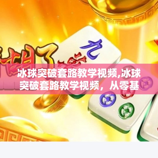 冰球突破套路教学视频,冰球突破套路教学视频，从零基础到高手，手把手教你玩转冰球突破游戏！