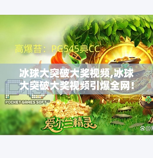 冰球大突破大奖视频,冰球大突破大奖视频引爆全网！一场冰上奇迹如何点燃全民热血？
