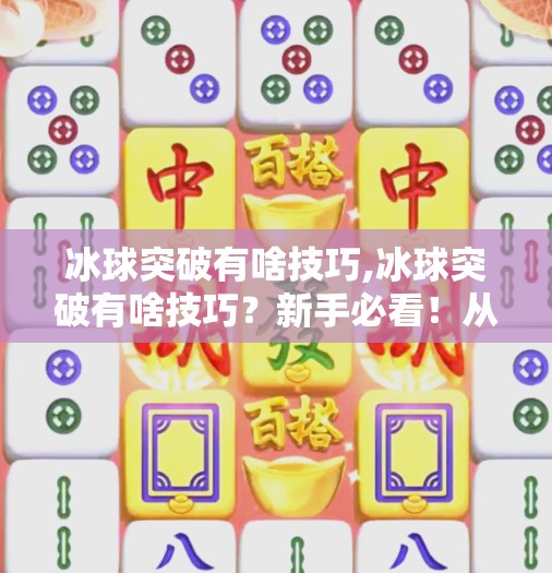 冰球突破有啥技巧,冰球突破有啥技巧？新手必看！从基础到进阶的5大制胜秘诀