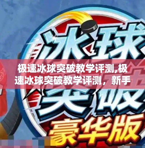 极速冰球突破教学评测,极速冰球突破教学评测，新手也能秒变高手？真实体验告诉你答案！