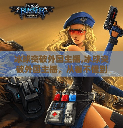 冰球突破外国主播,冰球突破外国主播，从看不懂到真上头的奇妙转变