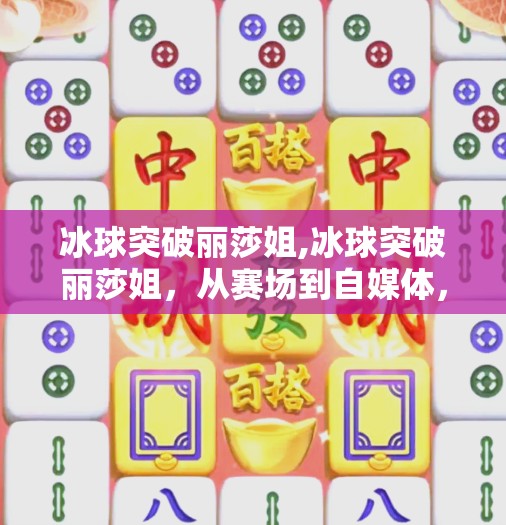 冰球突破丽莎姐,冰球突破丽莎姐，从赛场到自媒体，她用热爱点燃千万粉丝的热血人生