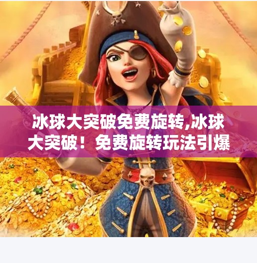 冰球大突破免费旋转,冰球大突破！免费旋转玩法引爆社交平台，年轻人的新宠来了？