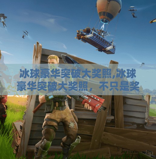 冰球豪华突破大奖照,冰球豪华突破大奖照，不只是奖杯，更是荣耀与热血的见证