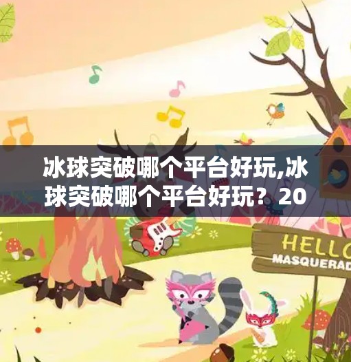 冰球突破哪个平台好玩,冰球突破哪个平台好玩？2024年全网热门平台深度测评来了！