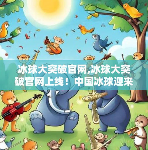 冰球大突破官网,冰球大突破官网上线！中国冰球迎来历史性时刻，未来可期！