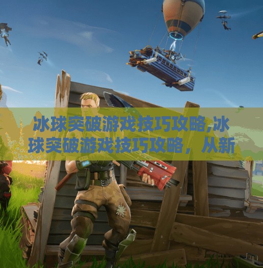 冰球突破游戏技巧攻略,冰球突破游戏技巧攻略，从新手到高手的进阶之路