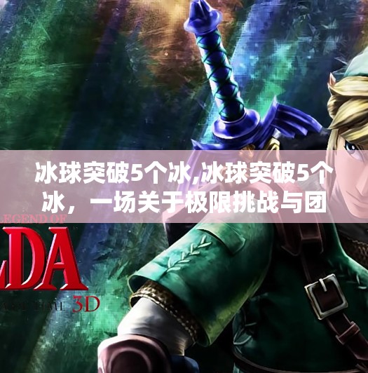 冰球突破5个冰,冰球突破5个冰，一场关于极限挑战与团队协作的热血之旅