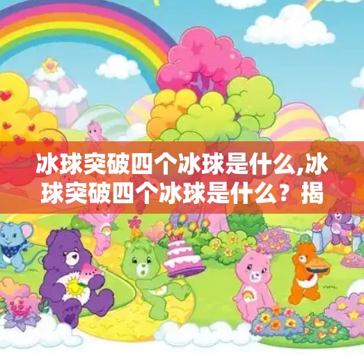 冰球突破四个冰球是什么,冰球突破四个冰球是什么？揭秘这款经典游戏背后的冷知识与玩法奥秘！