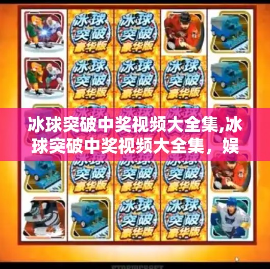 冰球突破中奖视频大全集,冰球突破中奖视频大全集，娱乐背后的真相与理性观看指南