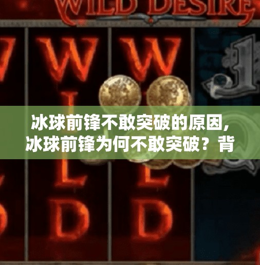 冰球前锋不敢突破的原因,冰球前锋为何不敢突破？背后藏着的不只是技术问题